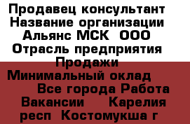 Продавец-консультант › Название организации ­ Альянс-МСК, ООО › Отрасль предприятия ­ Продажи › Минимальный оклад ­ 25 000 - Все города Работа » Вакансии   . Карелия респ.,Костомукша г.